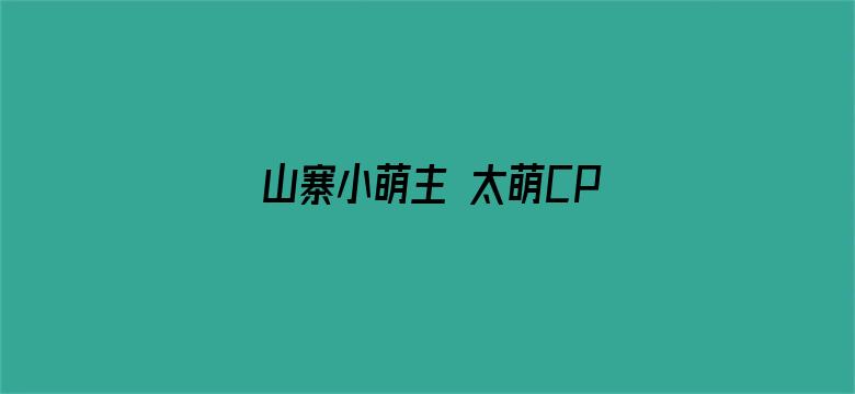 山寨小萌主 太萌CP纯糖版